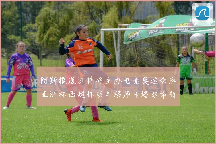 阿斯报道沙特将主办电竞奥运会和亚洲杯西超杯明年移师卡塔尔举行