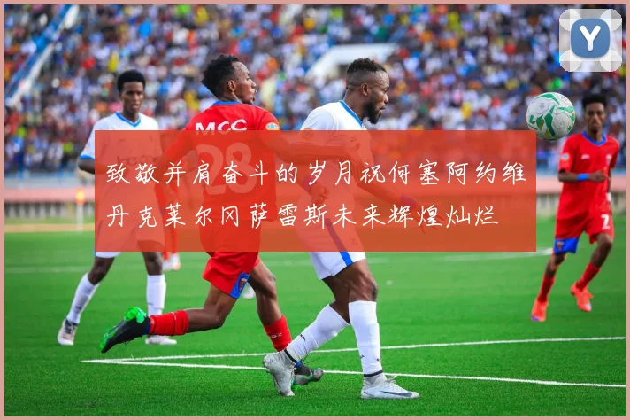 致敬并肩奋斗的岁月祝何塞阿约维丹克莱尔冈萨雷斯未来辉煌灿烂