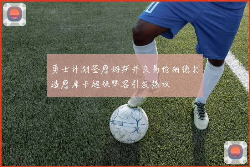 勇士计划签詹姆斯并交易伦纳德打造詹库卡超级阵容引发热议