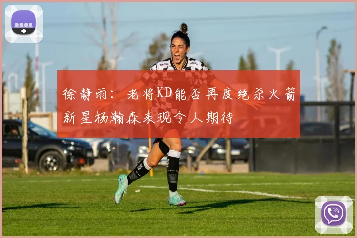 徐静雨：老将KD能否再度绝杀火箭新星杨瀚森表现令人期待