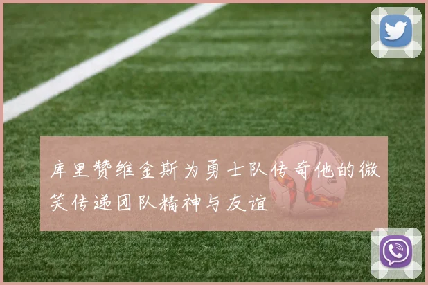 库里赞维金斯为勇士队传奇他的微笑传递团队精神与友谊