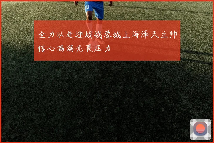 全力以赴迎战战蓉城上海泽天主帅信心满满无畏压力