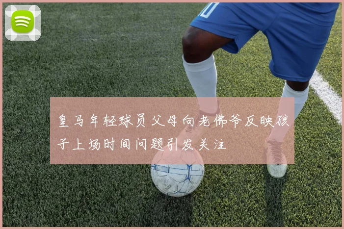 皇马年轻球员父母向老佛爷反映孩子上场时间问题引发关注