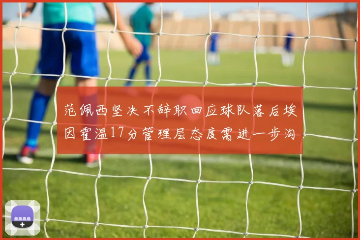 范佩西坚决不辞职回应球队落后埃因霍温17分管理层态度需进一步沟通