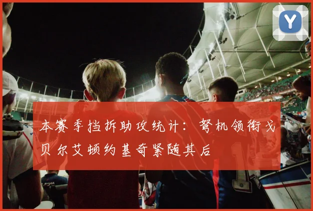 本赛季挡拆助攻统计：弩机领衔戈贝尔艾顿约基奇紧随其后