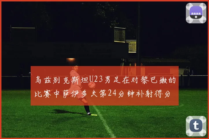 乌兹别克斯坦U23男足在对黎巴嫩的比赛中萨伊多夫第24分钟补射得分领先1-0