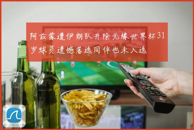 阿兹蒙遭伊朗队开除无缘世界杯31岁球员遗憾落选同伴也未入选