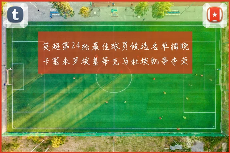英超第24轮最佳球员候选名单揭晓卡塞米罗埃基蒂克马杜埃凯争夺荣誉