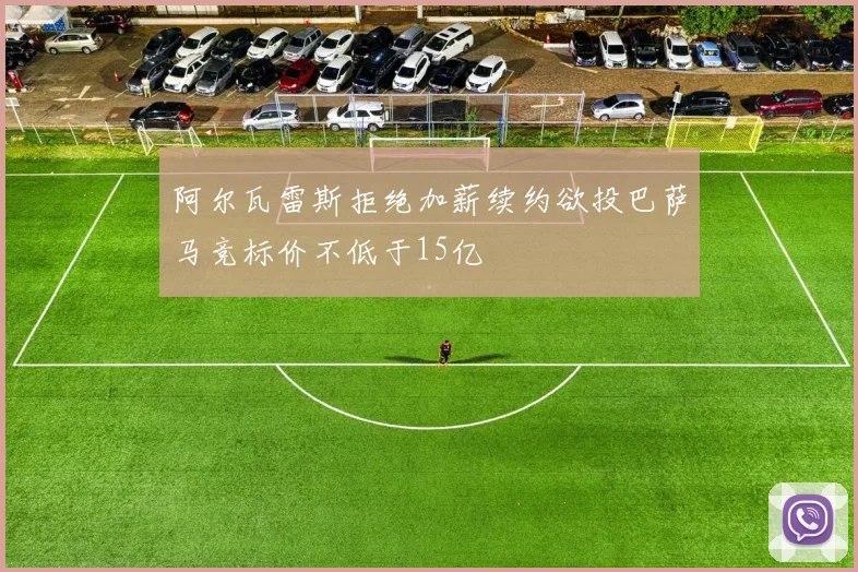 阿尔瓦雷斯拒绝加薪续约欲投巴萨马竞标价不低于15亿