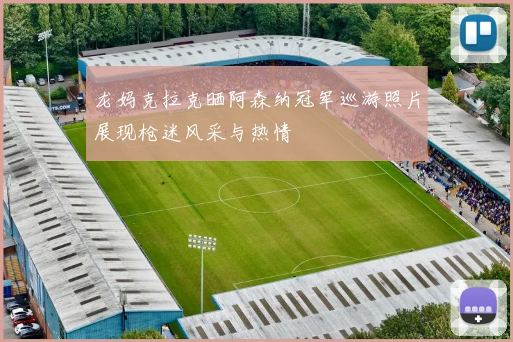 龙妈克拉克晒阿森纳冠军巡游照片展现枪迷风采与热情