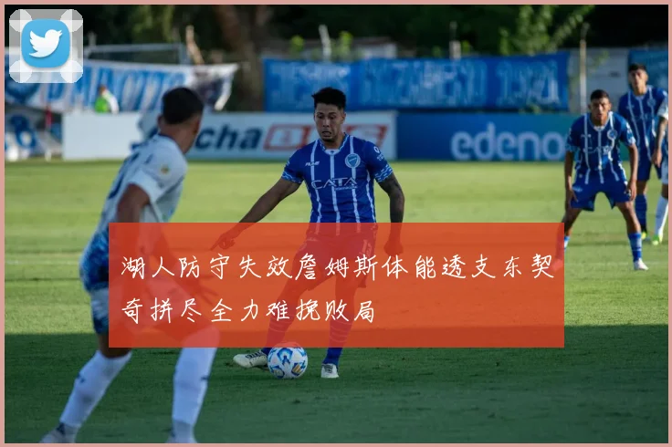湖人防守失效詹姆斯体能透支东契奇拼尽全力难挽败局
