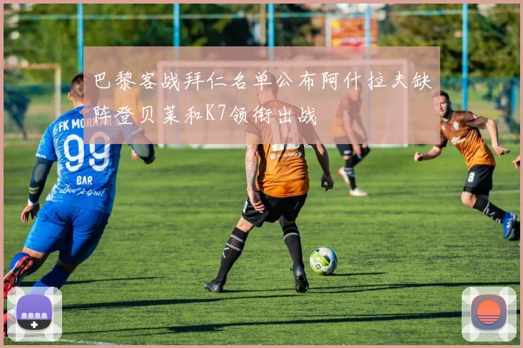 巴黎客战拜仁名单公布阿什拉夫缺阵登贝莱和K7领衔出战