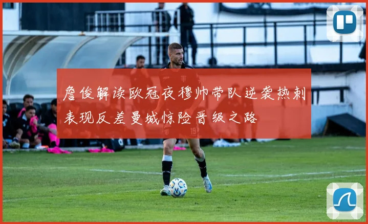 詹俊解读欧冠夜穆帅带队逆袭热刺表现反差曼城惊险晋级之路