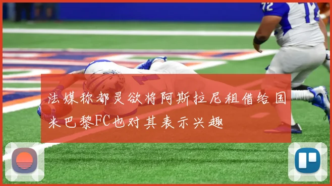 法媒称都灵欲将阿斯拉尼租借给国米巴黎FC也对其表示兴趣