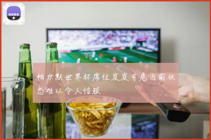 帕尔默世界杯席位岌岌可危当前状态难以令人信服