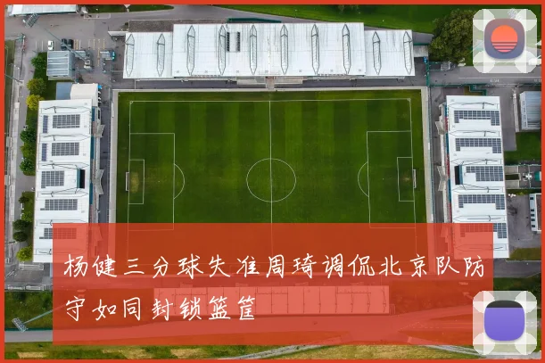 杨健三分球失准周琦调侃北京队防守如同封锁篮筐