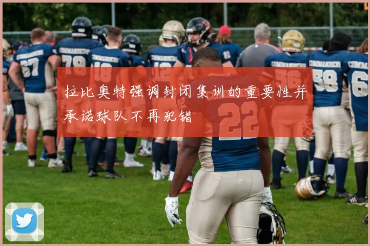 拉比奥特强调封闭集训的重要性并承诺球队不再犯错