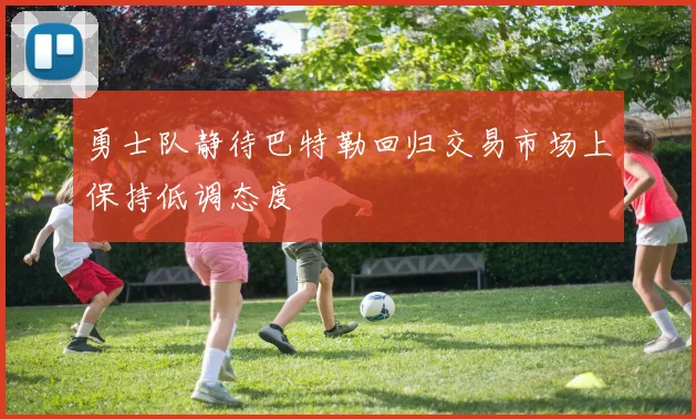 勇士队静待巴特勒回归交易市场上保持低调态度