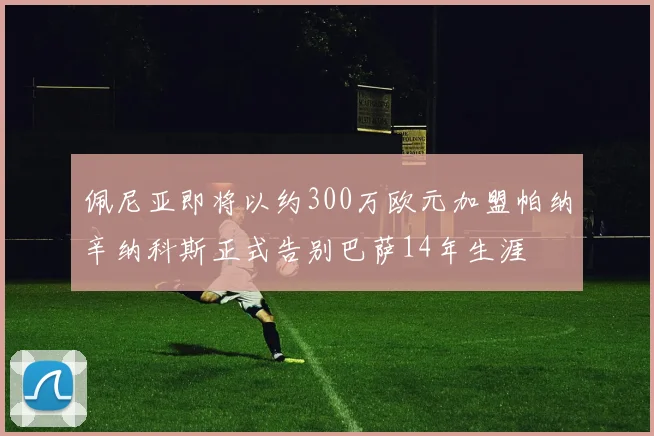 佩尼亚即将以约300万欧元加盟帕纳辛纳科斯正式告别巴萨14年生涯