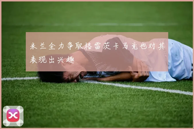 米兰全力争取格雷茨卡马竞也对其表现出兴趣